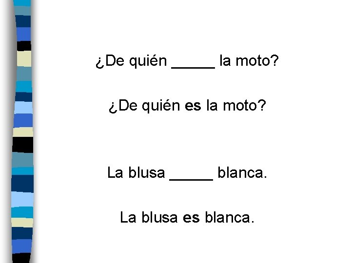 ¿De quién _____ la moto? ¿De quién es la moto? La blusa _____ blanca.