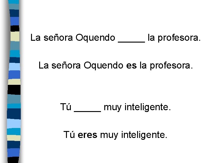 La señora Oquendo _____ la profesora. La señora Oquendo es la profesora. Tú _____