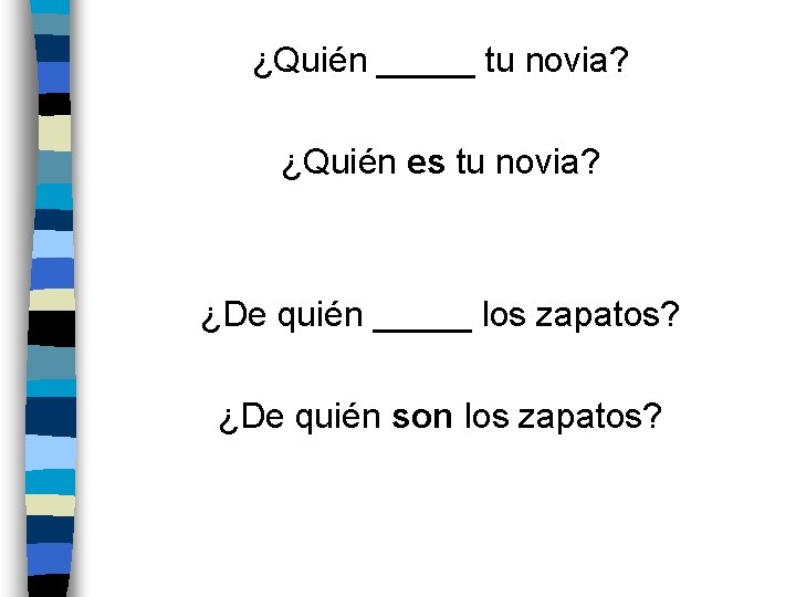 ¿Quién _____ tu novia? ¿Quién es tu novia? ¿De quién _____ los zapatos? ¿De