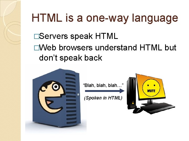 HTML is a one-way language �Servers speak HTML �Web browsers understand HTML but don’t