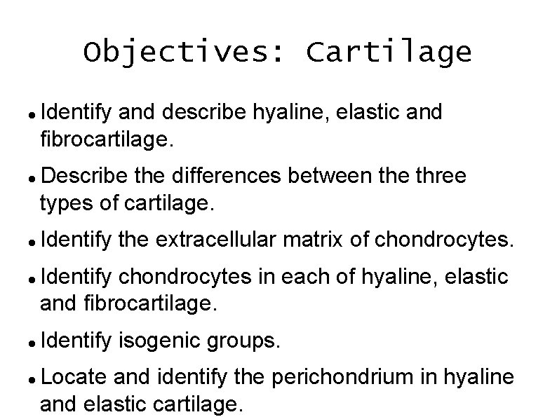 Objectives: Cartilage Identify and describe hyaline, elastic and fibrocartilage. Describe the differences between the