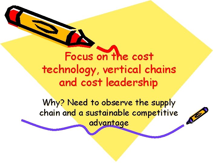 Focus on the cost technology, vertical chains and cost leadership Why? Need to observe