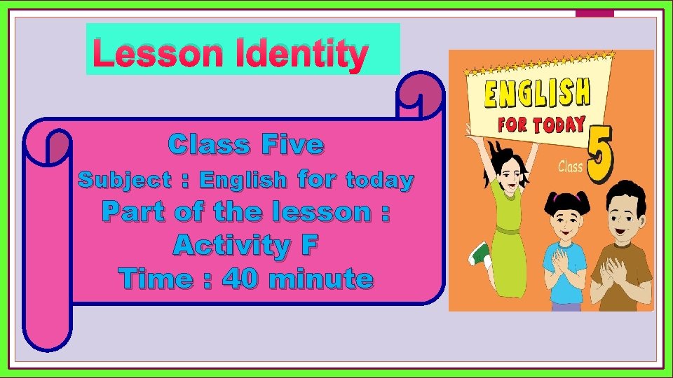 Lesson Identity Class Five Subject : English for today Part of the lesson :