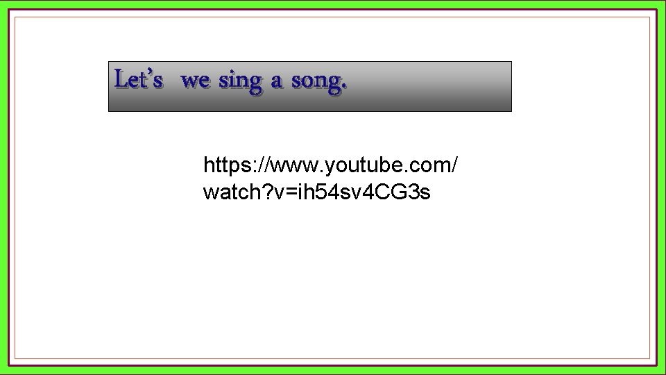 Let’s we sing a song. https: //www. youtube. com/ watch? v=ih 54 sv 4