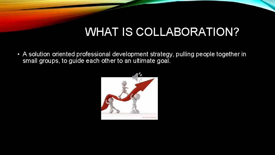 WHAT IS COLLABORATION? • A solution oriented professional development strategy, pulling people together in