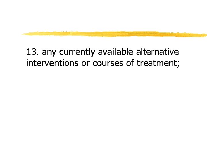 13. any currently available alternative interventions or courses of treatment; 