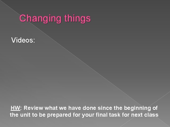 Changing things Videos: HW: Review what we have done since the beginning of the