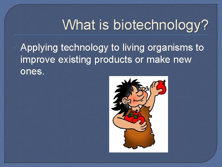What is biotechnology? Applying technology to living organisms to improve existing products or make