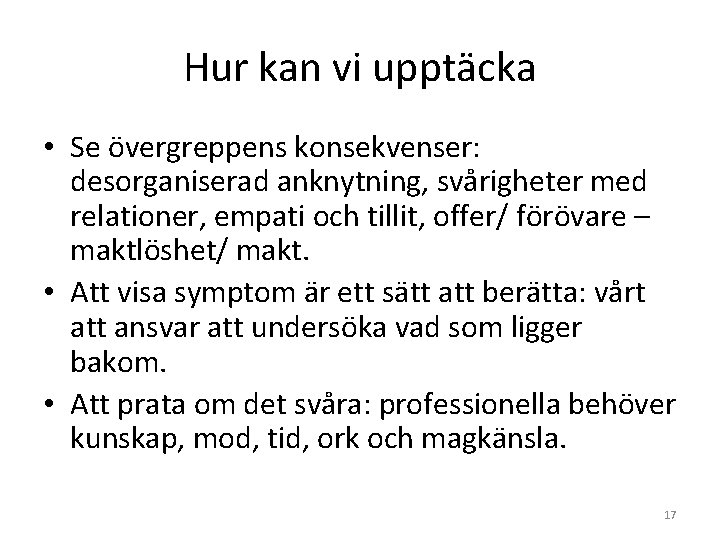 Hur kan vi upptäcka • Se övergreppens konsekvenser: desorganiserad anknytning, svårigheter med relationer, empati