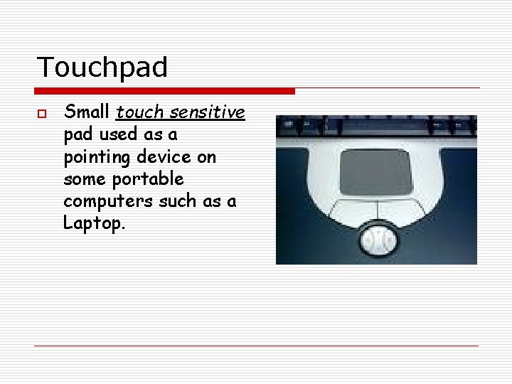 Touchpad o Small touch sensitive pad used as a pointing device on some portable