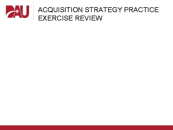 ACQUISITION STRATEGY PRACTICE EXERCISE REVIEW 