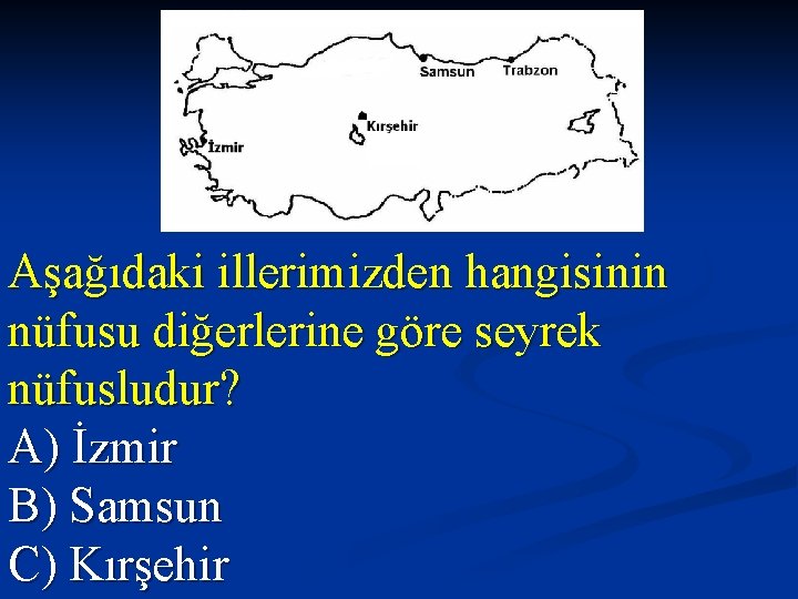 Aşağıdaki illerimizden hangisinin nüfusu diğerlerine göre seyrek nüfusludur? A) İzmir B) Samsun C) Kırşehir