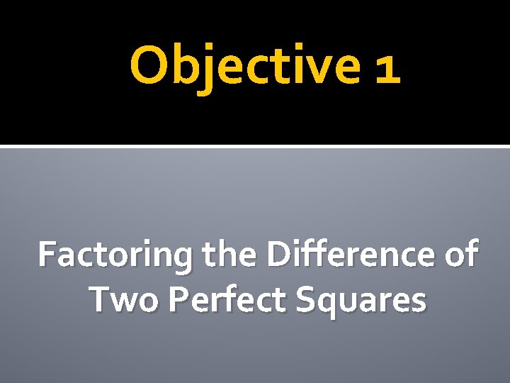 Objective 1 Factoring the Difference of Two Perfect Squares 
