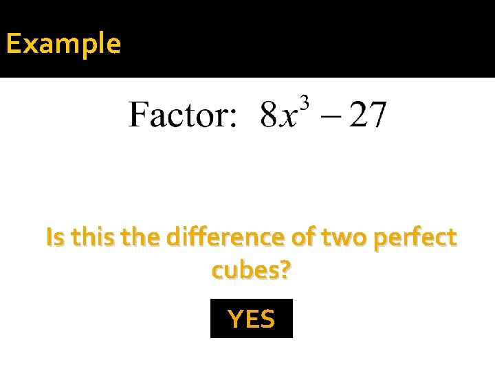 Example Is this the difference of two perfect cubes? YES 
