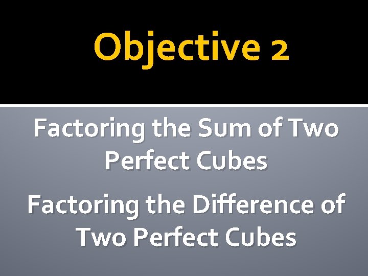 Objective 2 Factoring the Sum of Two Perfect Cubes Factoring the Difference of Two