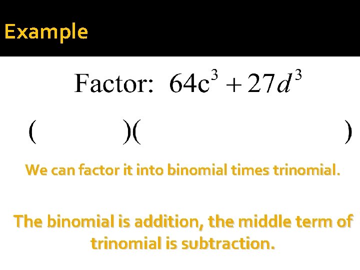 Example We can factor it into binomial times trinomial. The binomial is addition, the