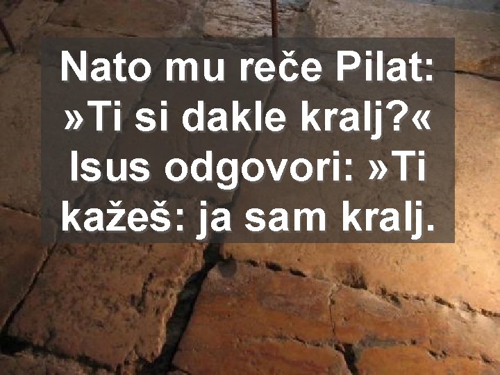 Nato mu reče Pilat: » Ti si dakle kralj? « Isus odgovori: » Ti