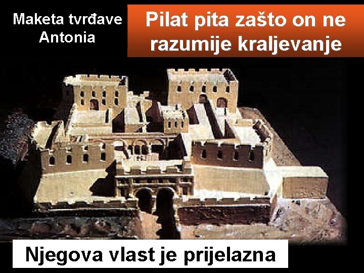 Maketa tvrđave Antonia Pilat pita zašto on ne razumije kraljevanje Njegova vlast je prijelazna