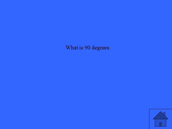 What is 90 degrees. 