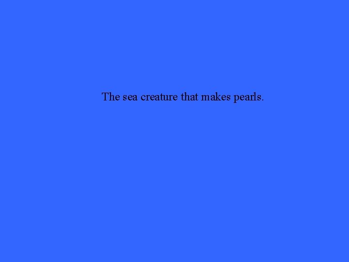 The sea creature that makes pearls. 