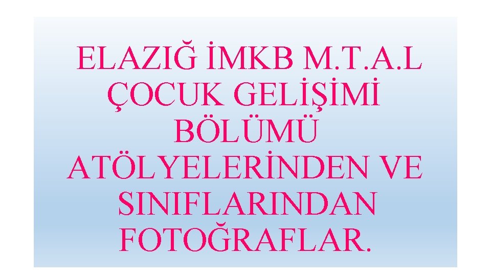 ELAZIĞ İMKB M. T. A. L ÇOCUK GELİŞİMİ BÖLÜMÜ ATÖLYELERİNDEN VE SINIFLARINDAN FOTOĞRAFLAR. 