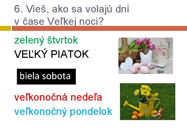 6. Vieš, ako sa volajú dni v čase Veľkej noci? zelený štvrtok VEĽKÝ PIATOK