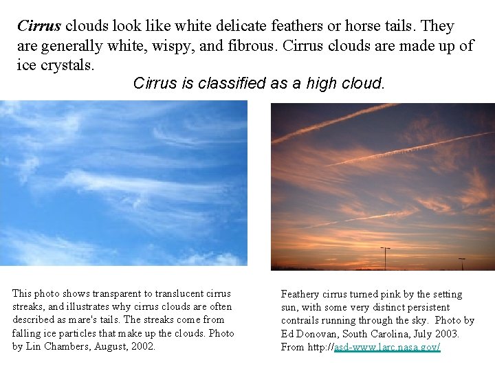 Cirrus clouds look like white delicate feathers or horse tails. They are generally white,