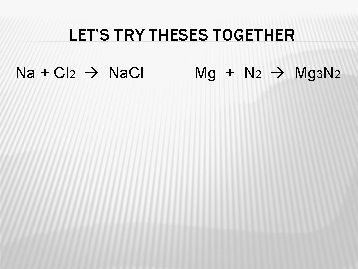 LET’S TRY THESES TOGETHER Na + Cl 2 Na. Cl Mg + N 2