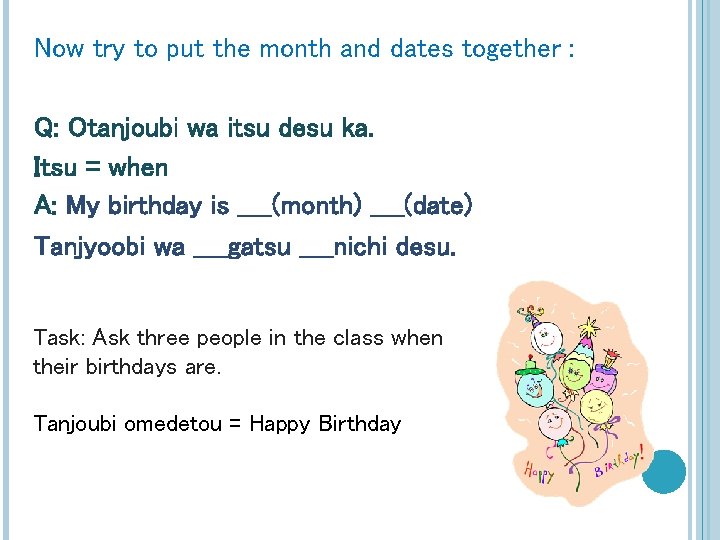 Now try to put the month and dates together : Q: Otanjoubi wa itsu