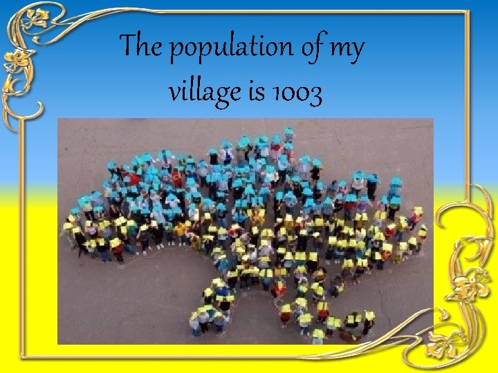 The population of my village is 1003 