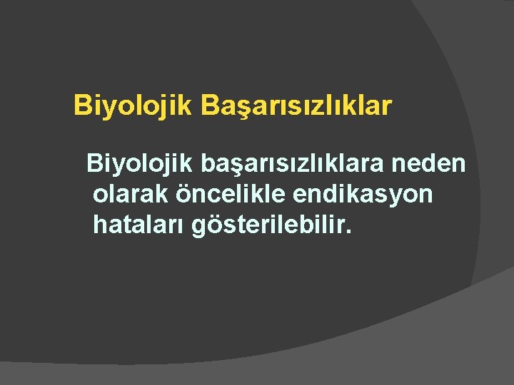 Biyolojik Başarısızlıklar Biyolojik başarısızlıklara neden olarak öncelikle endikasyon hataları gösterilebilir. 