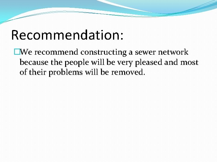 Recommendation: �We recommend constructing a sewer network because the people will be very pleased