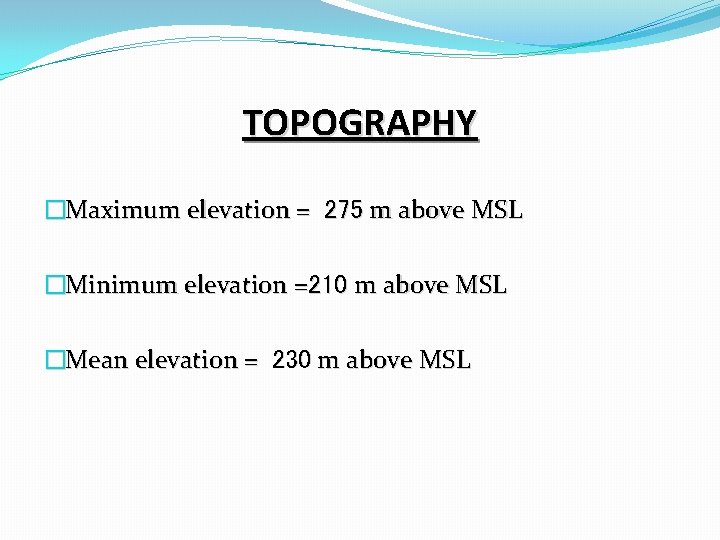 TOPOGRAPHY �Maximum elevation = 275 m above MSL �Minimum elevation =210 m above MSL