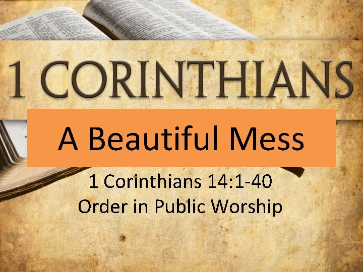 A Beautiful Mess 1 Corinthians 14: 1 -40 Order in Public Worship 