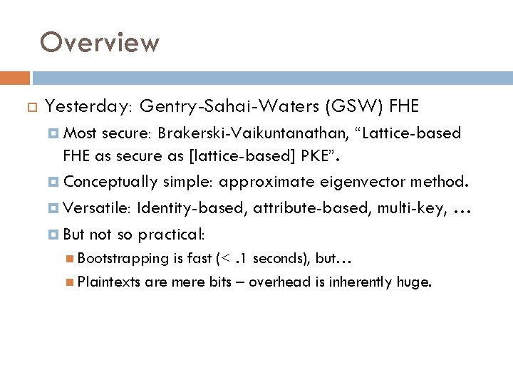 Overview Yesterday: Gentry-Sahai-Waters (GSW) FHE Most secure: Brakerski-Vaikuntanathan, “Lattice-based FHE as secure as [lattice-based]