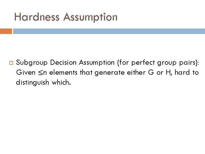 Hardness Assumption Subgroup Decision Assumption (for perfect group pairs): Given ≤n elements that generate