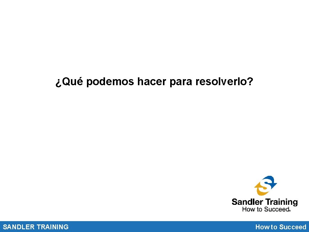 ¿Qué podemos hacer para resolverlo? SANDLER TRAINING How to Succeed 