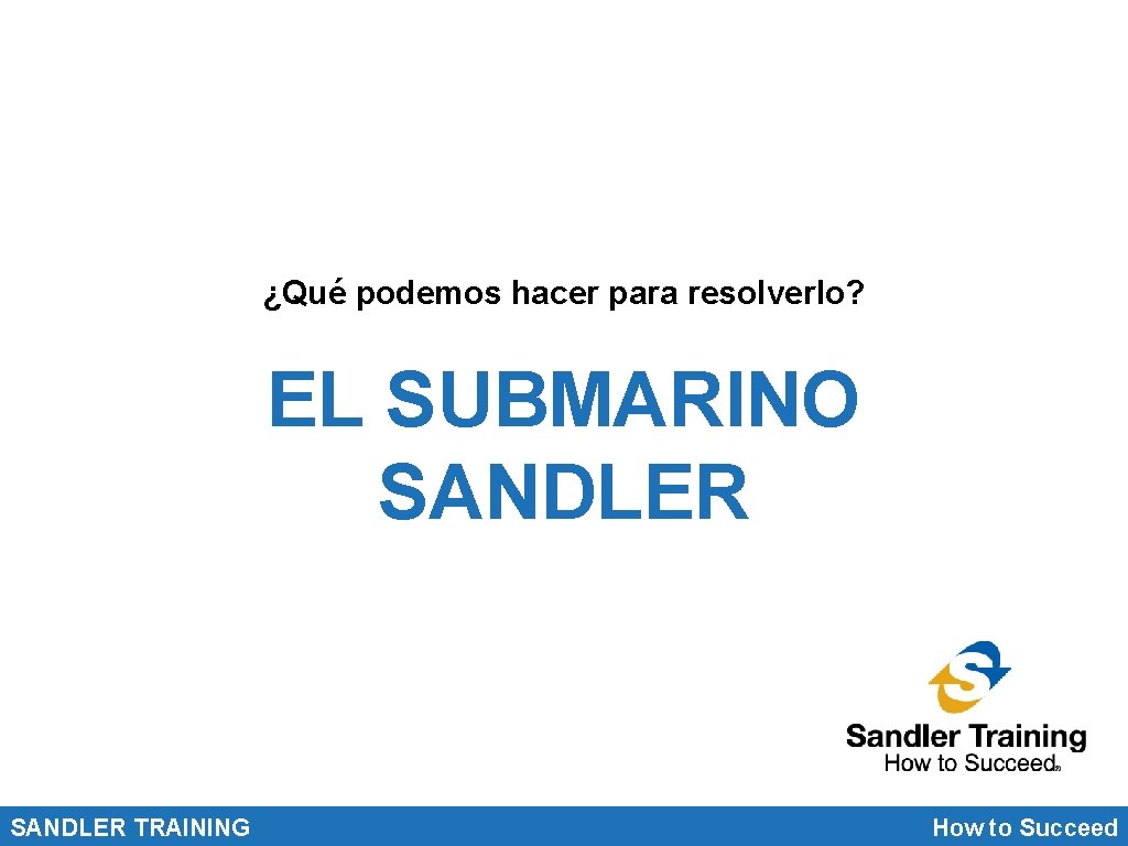 ¿Qué podemos hacer para resolverlo? EL SUBMARINO SANDLER TRAINING How to Succeed 