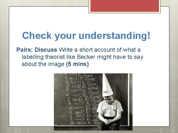 Check your understanding! Pairs: Discuss Write a short account of what a labelling theorist