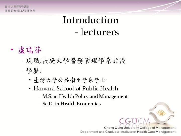 Introduction - lecturers • 盧瑞芬 – 現職: 長庚大學醫務管理學系教授 – 學歷: • 臺灣大學公共衛生學系學士 • Harvard