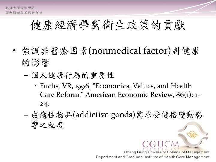 健康經濟學對衛生政策的貢獻 • 強調非醫療因素(nonmedical factor)對健康 的影響 – 個人健康行為的重要性 • Fuchs, VR, 1996, "Economics, Values, and