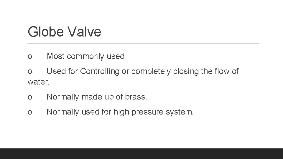 Globe Valve o Most commonly used o Used for Controlling or completely closing the