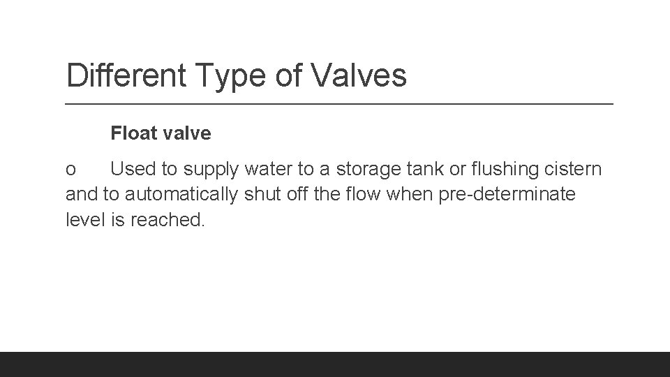 Different Type of Valves Float valve o Used to supply water to a storage