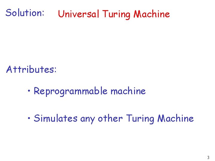 Solution: Universal Turing Machine Attributes: • Reprogrammable machine • Simulates any other Turing Machine