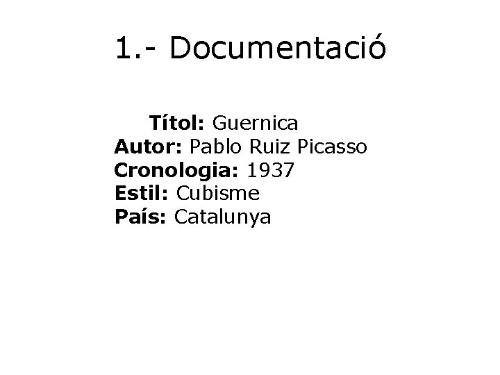 1. - Documentació Títol: Guernica Autor: Pablo Ruiz Picasso Cronologia: 1937 Estil: Cubisme País: