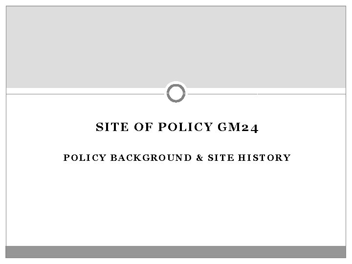 SITE OF POLICY GM 24 POLICY BACKGROUND & SITE HISTORY 
