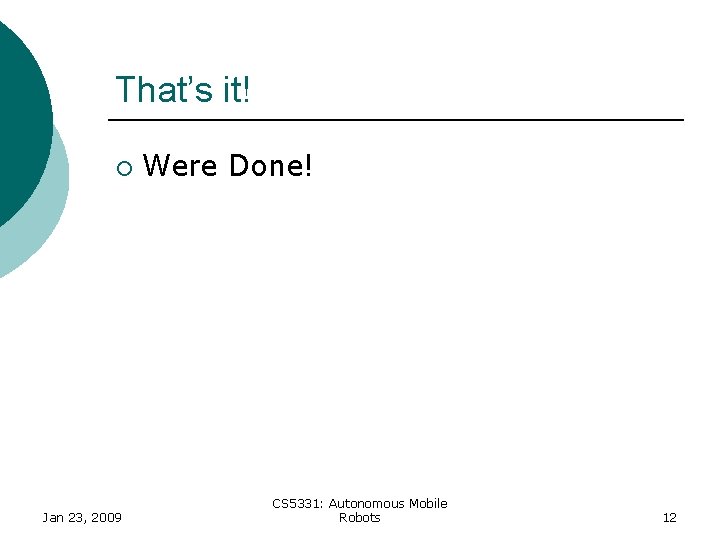 That’s it! ¡ Jan 23, 2009 Were Done! CS 5331: Autonomous Mobile Robots 12 That’s it! ¡ Jan 23, 2009 Were Done! CS 5331: Autonomous Mobile Robots 12