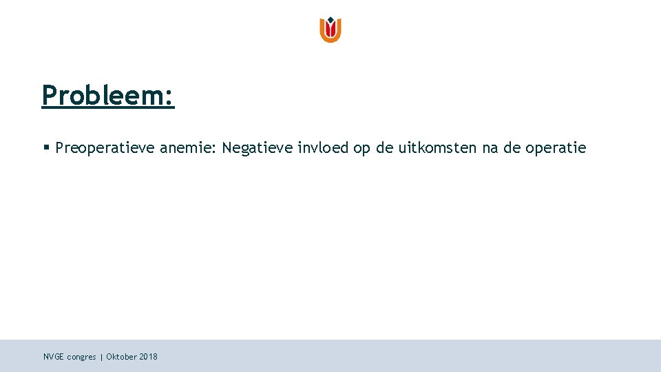 Probleem: § Preoperatieve anemie: Negatieve invloed op de uitkomsten na de operatie NVGE congres