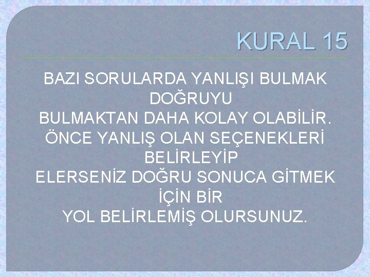 KURAL 15 BAZI SORULARDA YANLIŞI BULMAK DOĞRUYU BULMAKTAN DAHA KOLAY OLABİLİR. ÖNCE YANLIŞ OLAN