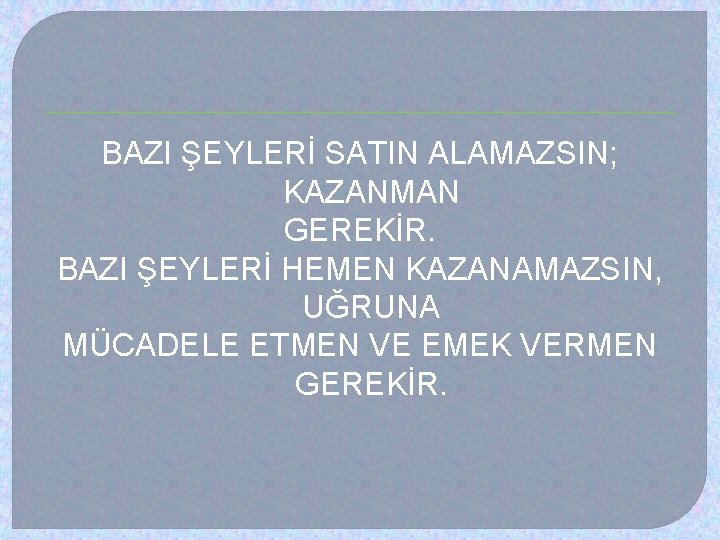 BAZI ŞEYLERİ SATIN ALAMAZSIN; KAZANMAN GEREKİR. BAZI ŞEYLERİ HEMEN KAZANAMAZSIN, UĞRUNA MÜCADELE ETMEN VE